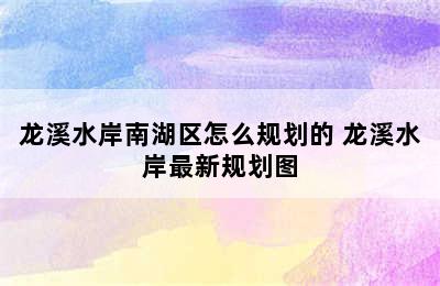 龙溪水岸南湖区怎么规划的 龙溪水岸最新规划图